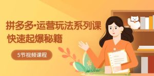 2023拼多多-运营玩法系列课：快速起爆秘籍（5节视频课）-克用笔记