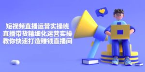 短视频直播运营实操班，直播带货精细化运营实操，教你快速打造赚钱直播间-克用笔记