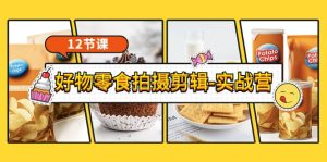 《好物零食拍摄剪辑-实战营》拍摄 剪辑 软件使用全流程（12节课）-克用笔记