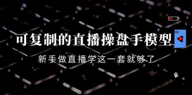可复制的直播操盘手模型：新手做直播就学这一套就够了（12节课）-克用笔记