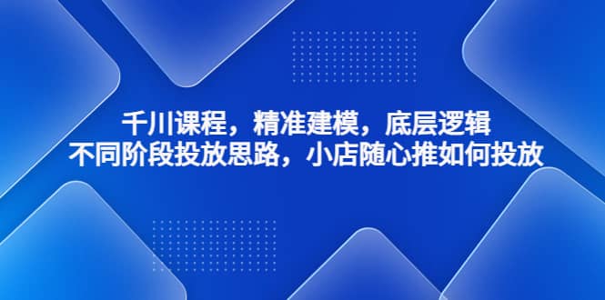 千川课程，精准建模，底层逻辑，不同阶段投放思路，小店随心推如何投放-克用笔记