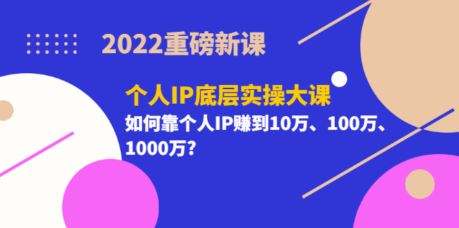 2022重磅新课《个人IP底层实操大课》如何靠个人IP赚到10万、100万、1000万-克用笔记