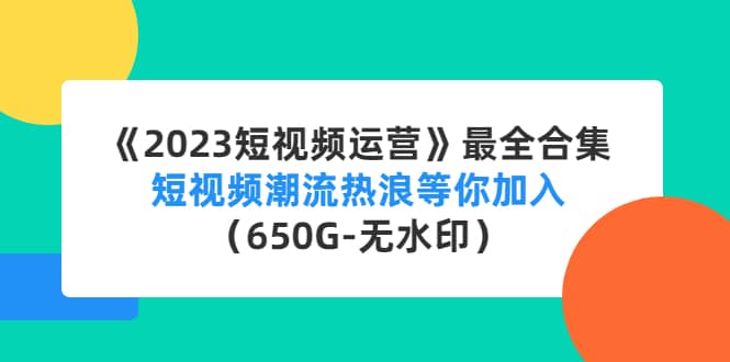《2023短视频运营》最全合集：短视频潮流热浪等你加入（650G-无水印）-克用笔记