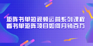 矩阵书单短视频运营系列课程，看书单矩阵项目如何月销百万（20节视频课）-克用笔记