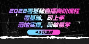 2022零基础直播高阶课程：零基础，可上手，落地实操，简单易学（43节课）-克用笔记
