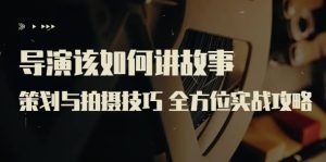 导演该如何讲故事：策划与拍摄技巧 全方位实战攻略（8节课 原价799）-克用笔记