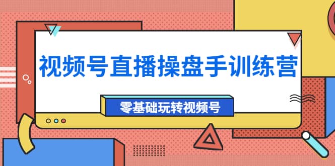 外面收费700的视频号直播操盘手训练营：零基础玩转视频号（10节课）-克用笔记