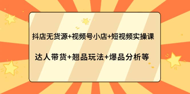 抖店无货源 视频号小店 短视频实操课：达人带货 翘品玩法 爆品分析等-克用笔记