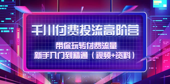 千川付费投流高阶训练营：带你玩转付费流量，新手入门到精通（视频 资料）-克用笔记