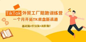TikTok外贸工厂陪跑训练营：一个月开拓TK底盘新渠道 基础 实操 高阶篇-克用笔记