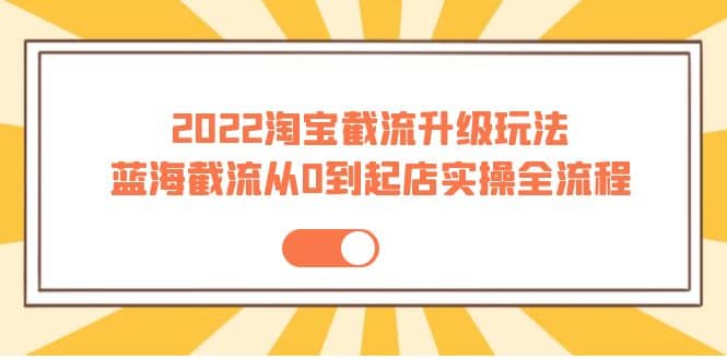 2022淘宝截流升级玩法：蓝海截流从0到起店实操全流程 价值千元-克用笔记