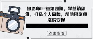 摄影师IP营第4期，学营销思维，打造个人品牌，帮助摄影师涨粉变现-克用笔记