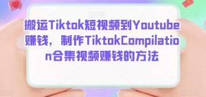 搬运Tiktok短视频到Youtube赚钱，制作Tiktok Compilation合集视频赚钱的方法-克用笔记