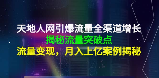 天地人网引爆流量全渠道增长：揭秘流量突然破点，流量变现-克用笔记