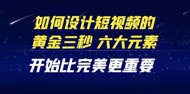教你如何设计短视频的黄金三秒，六大元素，开始比完美更重要（27节课）-克用笔记