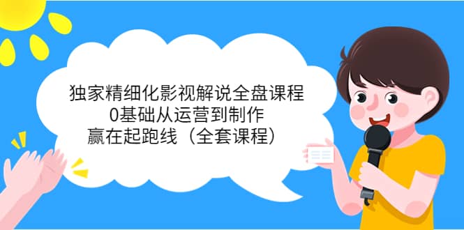 独家精细化影视解说全盘课程，0基础从运营到制作，赢在起跑线（全套课程）-克用笔记