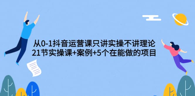 从0-1抖音运营课只讲实操不讲理论：21节实操课 案例 5个在能做的项目-克用笔记