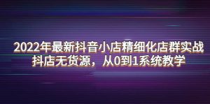 2022年最新抖音小店精细化店群实战，抖店无货源，从0到1系统教学-克用笔记
