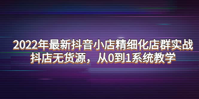 2022年最新抖音小店精细化店群实战，抖店无货源，从0到1系统教学-克用笔记