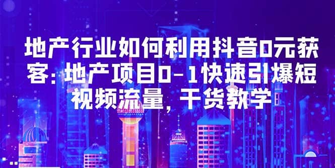 地产行业如何利用抖音0元获客：地产项目0-1快速引爆短视频流量，干货教学-克用笔记