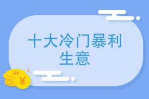 十大冷门暴利生意，可能会让你惊喜！-克用笔记