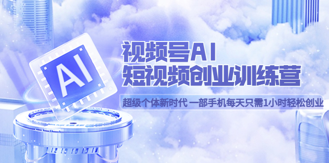 视频号AI短视频创业训练营 超级个体新时代 一部手机每天只需1小时轻松创业-克用笔记