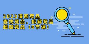 2023漫画竞品，查找竞品，拆解竞品，超越竞品（6节课）-克用笔记