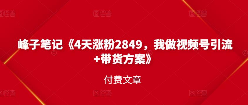 峰子笔记《4天涨粉2849，我做视频号引流 带货方案》付费文章-克用笔记
