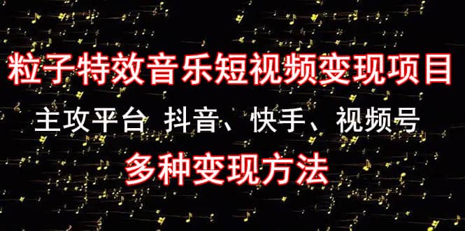 《粒子特效音乐短视频变现项目》主攻平台 抖音、快手、视频号 多种变现方法-克用笔记