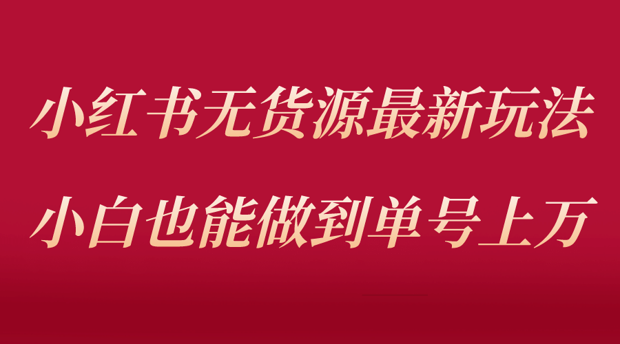 小红书无货源最新螺旋起号玩法，电商小白也能做到单号上万（收费3980）-克用笔记
