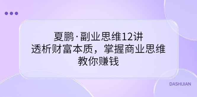 夏鹏·副业思维12讲，透析财富本质，掌握商业思维，教你赚钱-克用笔记
