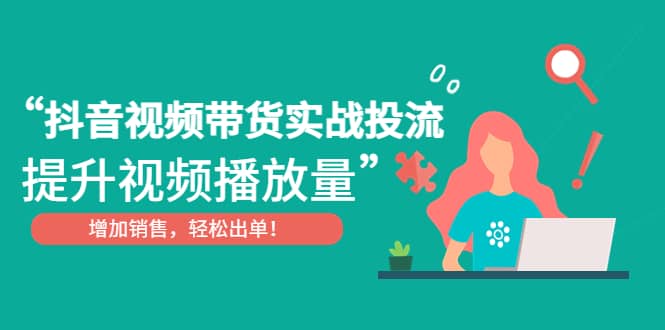 抖音视频带货实战投流，提升视频播放量，增加销售轻松出单-克用笔记