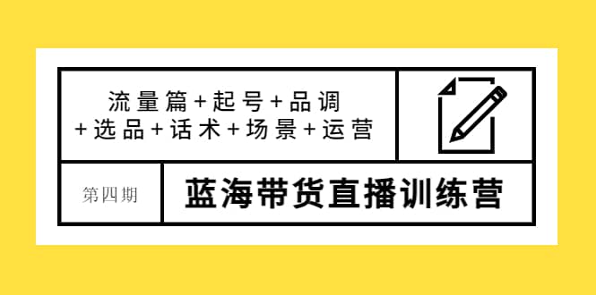 第四期蓝海带货直播训练营：流量篇 起号 品调 选品 话术 场景 运营-克用笔记
