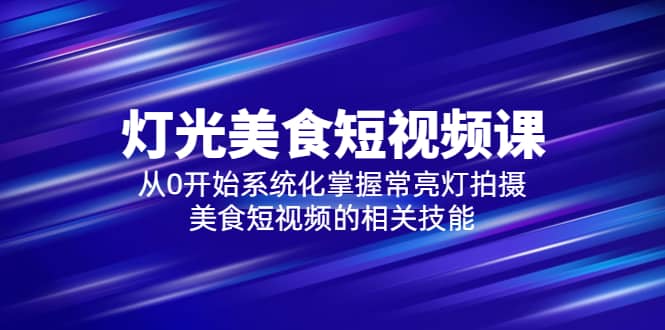 2023灯光-美食短视频课，从0开始系统化掌握常亮灯拍摄美食短视频的相关技能-克用笔记