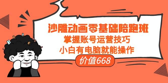 沙雕动画零基础陪跑班，掌握账号运营技巧，小白有电脑就能操作（价值668）-克用笔记