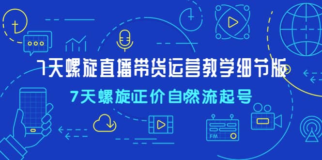 7天螺直旋播带货运营教细学节版，7天螺旋正自价然流起号-克用笔记