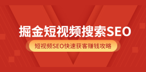 掘金短视频搜索SEO，短视频SEO快速获客赚钱攻略（价值980）-克用笔记
