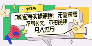 小红书0粉起号实操课程：无需露脸，不写长文，不拍视频月入过万！-克用笔记