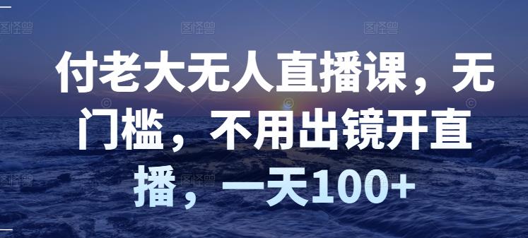 付老大无人直播课，无门槛，不用出镜开直播，一天100-克用笔记