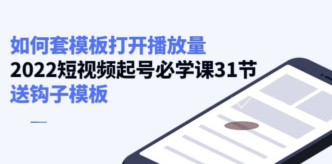 如何套模板打开播放量，2022短视频起号必学课31节，送钩子模板-克用笔记