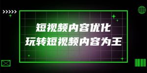 某收费培训：短视频内容优化，玩转短视频内容为王（12节课）-克用笔记