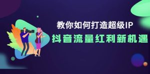 教你如何打造超级IP，抖音流量红利新机遇-克用笔记