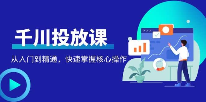 千万级直播操盘手带你玩转千川投放：从入门到精通，快速掌握核心操作-克用笔记