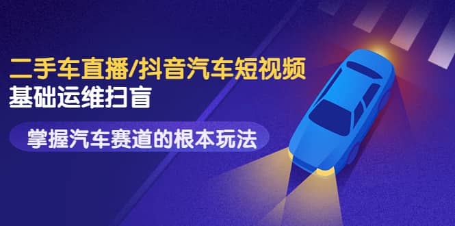 创客君·二手车直播/抖音汽车短视频基础运维扫盲，掌握汽车赛道的根本玩法-克用笔记