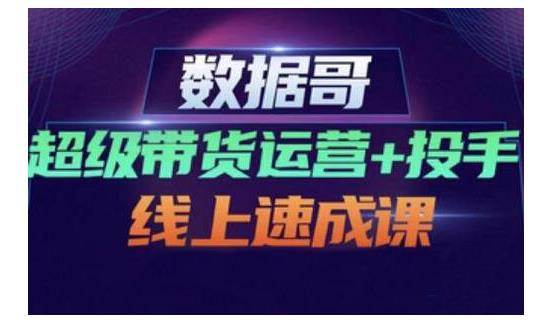 数据哥·超级带货运营 投手线上速成课，快速提升运营和熟悉学会投手技巧-克用笔记