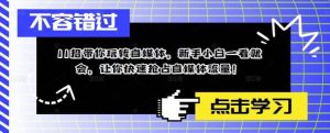 11招带你玩转自媒体，新手小白一看就会，让你快速抢占自媒体流量-克用笔记