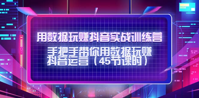 用数据玩赚抖音实战训练营：手把手带你用数据玩赚抖音运营（45节课时）-克用笔记