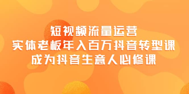 短视频流量运营，实体老板年入百万-抖音转型课，成为抖音生意人的必修课-克用笔记