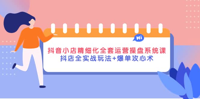 抖音小店精细化全套运营操盘系统课，抖店全实战玩法 爆单攻心术-克用笔记