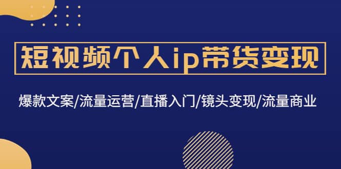 短视频个人ip带货变现：爆款文案/流量运营/直播入门/镜头变现/流量商业-克用笔记